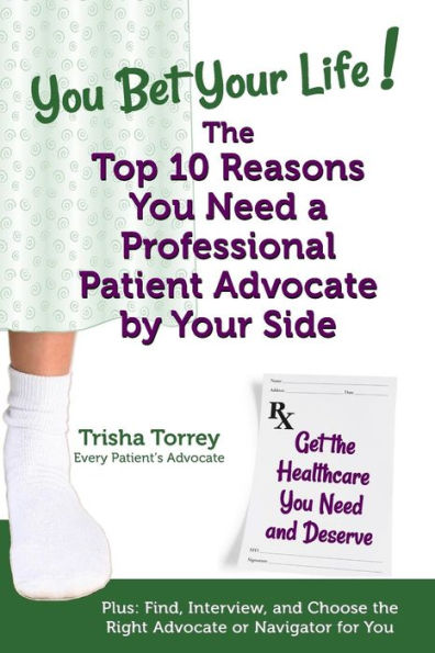 You Bet Your Life! The Top 10 Reasons You Need a Professional Patient Advocate by Your Side: Get the Healthcare You Need and Deserve