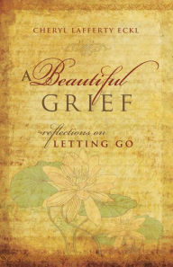 Title: A Beautiful Grief: Reflections on Letting Go, Author: Cheryl Lafferty Eckl