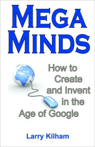 Title: MegaMinds: How to Create and Invent in the Age of Google, Author: Larry Kilham