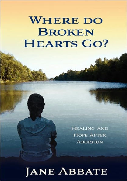 Where Do Broken Hearts Go?: Healing and Hope After Abortion