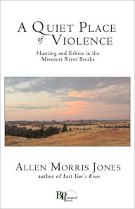 Title: A Quiet Place of Violence: Hunting and Ethics in the Missouri River Breaks, Author: Allen Morris Jones