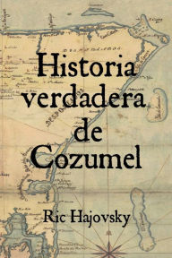 Title: Historia verdadera de Cozumel, Author: Ric Hajovsky