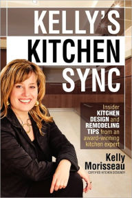 Title: Kelly's Kitchen Sync: Insider Kitchen Design and Remodeling Tips from an Award-Winning Kitchen Expert, Author: Kelly Morisseau