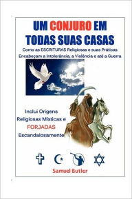 Title: Um conjuro em todas suas Casas: Como as Escrituras Religiosas e suas Práticas Encabeçam a Intolerância, a Violência e até a Guerra . Inclui Origens Místicas e Falsos Religiosos, Author: Samuel Butler