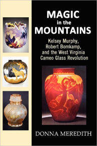 Title: Magic in the Mountains: Kelsey Murphy, Robert Bomkamp, and the West Virginia Cameo Glass Revolution, Author: Donna Meredith