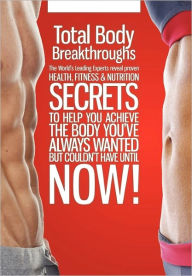 Title: Total Body Breakthroughs: The World's Leading Experts Reveal Proven Health, Fitness and Nutrition Secrets to Help You Achieve the Body You've Always Wanted but Couldn't until Now!, Author: Marc Kent