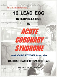 Title: 12 Lead Ecg Interpretation In Acute Coronary Syndrome With Case Studies From The Cardiac Catheterization Lab, Author: Wayne W Ruppert