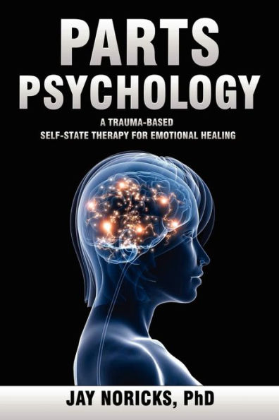 Parts Psychology: A Trauma-Based, Self-State Therapy for Emotional Healing