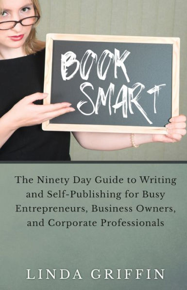 Book Smart: The Ninety-day Guide to Writing and Self-Publishing for Busy Entrepreneurs, Business Owners, and Corporate Professionals