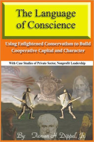 Title: The Language of Conscience: Using Enlightened Conservatism to Build Cooperative Capital and Character, Author: Tieman H. Dippel Jr.