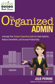 Title: The Organized Admin: Leverage Your Unique Organizing Style to Create Systems, Reduce Overwhelm, and Increase Productivity, Author: Julie Perrine