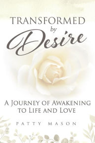 Title: Transformed by Desire: A Journey of Awakening to Life and Love, Author: Patty Mason