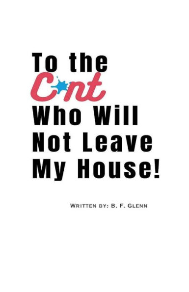 To The C*nt Who Will Not Leave My House!