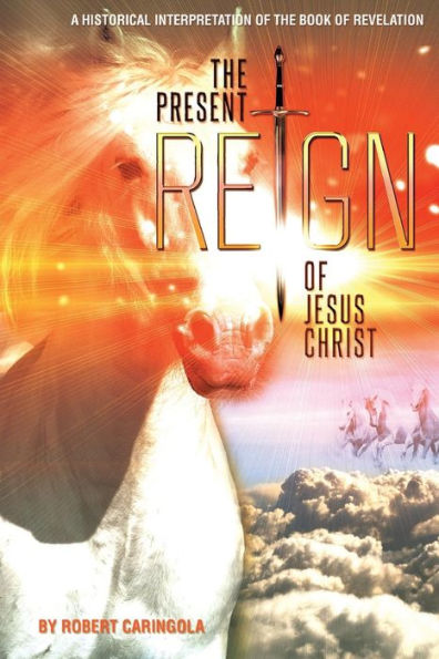 The Present Reign of Jesus Christ: A Historical Interpretation of the Book of Revelation