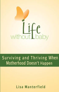 Title: Life Without Baby: Surviving and Thriving When Motherhood Doesn't Happen, Author: Lisa Manterfield