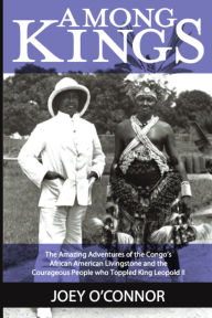 Title: Among Kings: The Amazing Adventures of the Congo's African American Livingstone and the Courageous People who Toppled King Leopold II, Author: Joey O'Connor