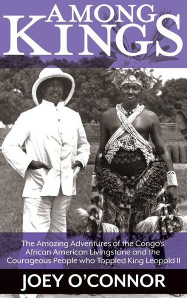 Among Kings: the Amazing Adventures of Congo's African American Livingstone and Courageous People who Toppled King Leopold II