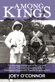 Title: Among Kings: The Amazing Adventures of the Congo's African American Livingstone and the Courageous People who Toppled King Leopold II, Author: O'Connor