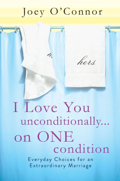 I Love You Unconditionally...on One Condition: Everyday Choices for an Extraordinary Marriage