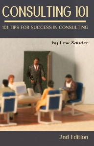 Title: Consulting 101, 2nd Edition: 101 Tips for Success in Consulting, Author: Lew Sauder