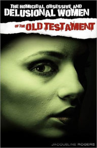 Title: The Homicidal, Obsessive and Delusional Women of the Old Testament, Author: Jacqueline Rogers