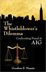 Title: The Whistle Blower's Dillemma: Confronting Fraud at AIG, Author: Gordon Massie