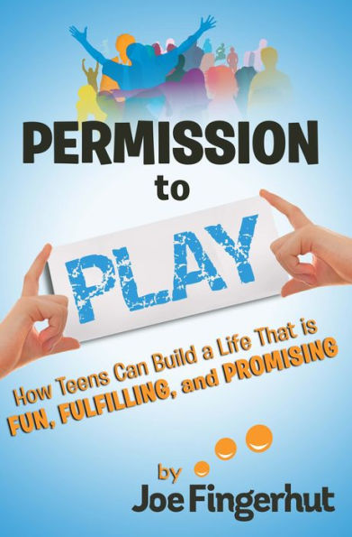 Permission to Play: How Teens Can Build a Life That Is Fun, Fulfilling, And Promising