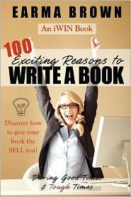 Title: 100 Exciting Reasons to Write a Book: During Good Times and Tough Times: Discover how to give your book manuscript the SELL test!, Author: Earma Brown