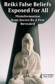 Title: Reiki False Beliefs Exposed For All Misinformation Kept Secret By a Few Revealed, Author: Steven Murray