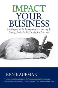 Title: Impact Your Business: An Allegory of an Entrepreneur's Journey to Clarity, Cash, Profit, Family, and Success, Author: Ken Kaufman