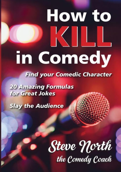 How to Kill in Comedy: Find your Comedic Character, 20 Amazing Formulas for Great Jokes, Slay the Audience