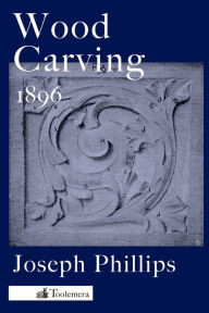 Title: Wood Carving: A Carefully Graduated Educational Course, Author: Joseph Phillips