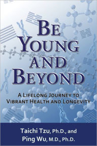 Title: Be Young and Beyond: A Lifelong Journey to Vibrant Health and Longevity, Author: Taichi Tzu PhD