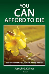 Title: You Can Afford to Die: Sensible Advice From a Practical Funeral Director, Author: Joseph G. Kalmer