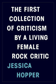 Title: The First Collection of Criticism by a Living Female Rock Critic, Author: Jessica Hopper