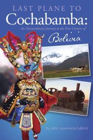 Title: Last Plane to Cochabamba: An Extraordinary Journey to the Five Corners of Bolivia, Author: John J. Fulford