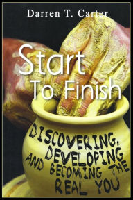 Title: Start To Finish: Discovering, Developing And Expanding The Real You, Author: Darren T. Carter