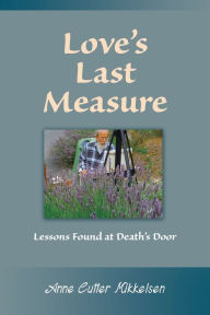 Title: Love's Last Measure: Lessons Found at Death's Door, Author: Anne Cutter Mikkelsen