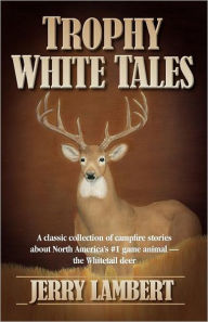 Title: Trophy White Tales: A Classic Collection of Campfire Stories about North America S #1 Game Animal the Whitetail Deer, Author: Jerry Lambert