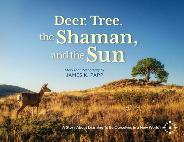 Deer, Tree, the Shaman, and Sun: a Story About Learning To Be Ourselves New World