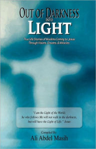Title: Out of darkness Into Light: True to life stories of Muslim's coming to Jesus Christ Through Visions, Dreams, & Miracles., Author: Ali Abdel Masih