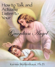 Title: How To Talk And Actually Listen To Your Guardian Angel, Author: Kermie Wohlenhaus