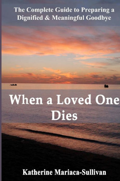 When a Loved One Dies: The Complete Guide to Preparing a Dignified & Meaningful Goodbye