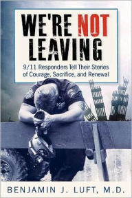 Title: We're Not Leaving: 9/11 Responders Tell Their Stories of Courage, Sacrifice, and Renewal, Author: Benjamin J Luft