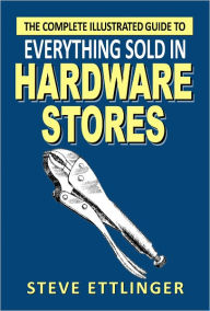 Title: The Complete Illustrated Guide to Everything Sold in Hardware Stores, Author: Steve Ettlinger