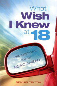 Title: What I Wish I Knew at 18: Life Lessons for the Road Ahead, Author: Dennis Trittin