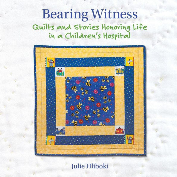 Bearing Witness: Quilts and Stories Honoring Life in a Children's Hospital