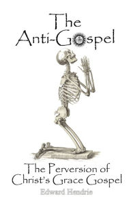 Title: The Anti-Gospel: The Perversion of Christ's Grace Gospel, Author: Edward Hendrie