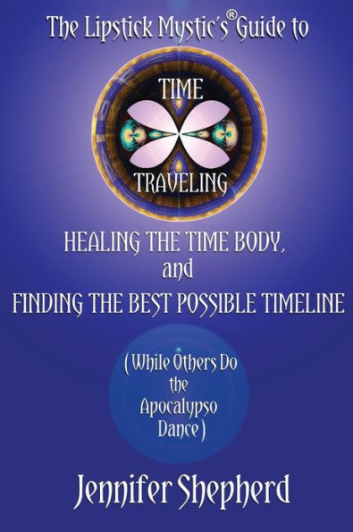 The Lipstick Mystic's Guide to Time Traveling, Healing the Time Body and Finding the Best Possible Timeline (While Others Do the Apocalypso Dance)