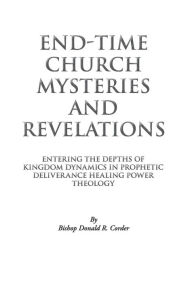 Title: End-Time Church Mysteries and Revelations: Entering the Depths of Kingdom Dynamics in Prophetic Deliverance Healing Power Theology, Author: Bishop Donald R. Corder